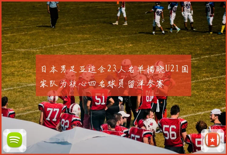 日本男足亚运会23人名单揭晓U21国家队为核心四名球员留洋参赛