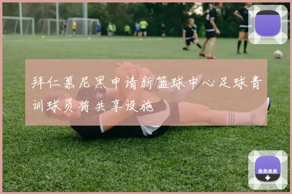 拜仁慕尼黑申请新篮球中心足球青训球员将共享设施