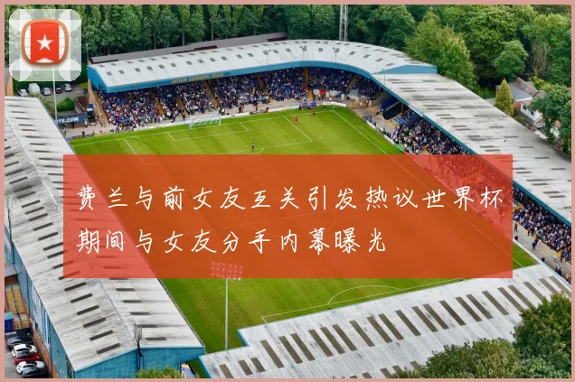 费兰与前女友互关引发热议世界杯期间与女友分手内幕曝光