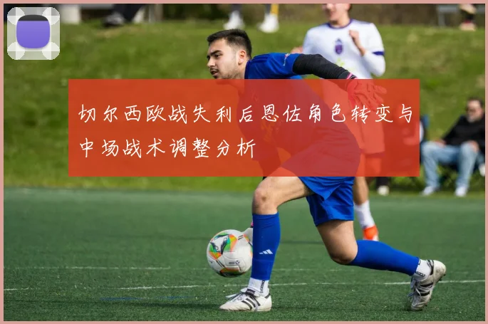 切尔西欧战失利后恩佐角色转变与中场战术调整分析