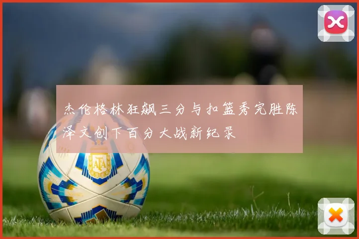杰伦格林狂飙三分与扣篮秀完胜陈泽文创下百分大战新纪录