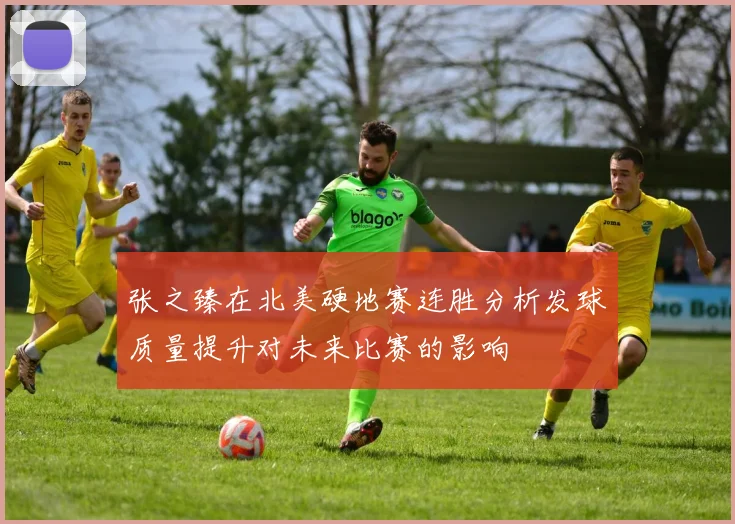 张之臻在北美硬地赛连胜分析发球质量提升对未来比赛的影响