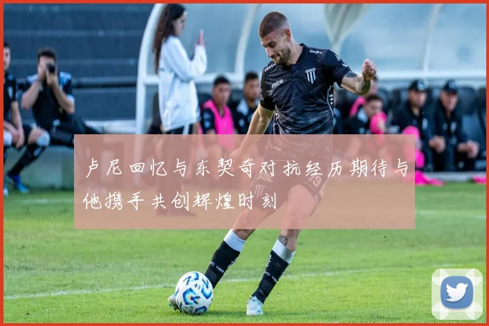卢尼回忆与东契奇对抗经历期待与他携手共创辉煌时刻