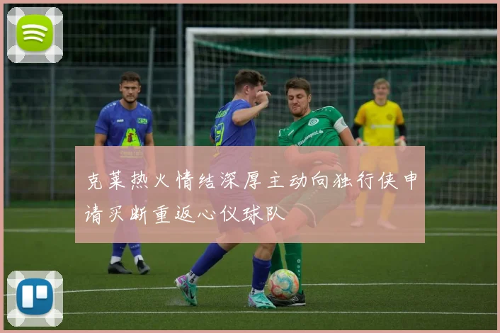 克莱热火情结深厚主动向独行侠申请买断重返心仪球队