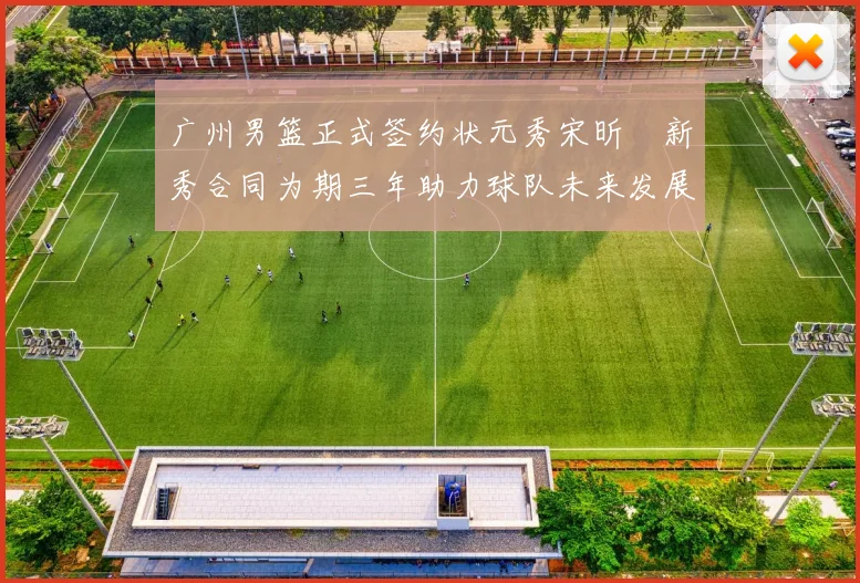 广州男篮正式签约状元秀宋昕澔新秀合同为期三年助力球队未来发展